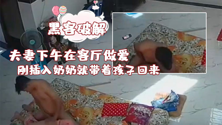 黑客破解夫妻下午在客厅做爱刚插入奶奶就带着孩子回来了真扫兴 黑客破解夫妻下午在客厅做爱刚插入奶奶就带着孩子回来了真扫兴